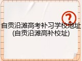 自贡沿滩高考补习学校地址(自贡沿滩高补校址)
