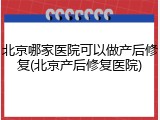 北京哪家医院可以做产后修复(北京产后修复医院)