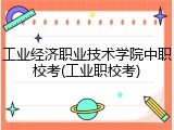 工业经济职业技术学院中职校考(工业职校考)
