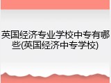 英国经济专业学校中专有哪些(英国经济中专学校)