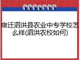 宿迁泗洪县农业中专学校怎么样(泗洪农校如何)