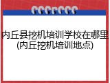 内丘县挖机培训学校在哪里(内丘挖机培训地点)
