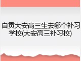 自贡大安高三生去哪个补习学校(大安高三补习校)