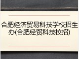 合肥经济贸易科技学校招生办(合肥经贸科技校招)