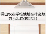 保山农业学校地址在什么地方(保山农校地址)