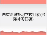 自贡沿滩补习学校口碑(沿滩补习口碑)