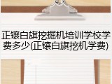 正镶白旗挖掘机培训学校学费多少(正镶白旗挖机学费)