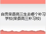 自贡荣县高三生去哪个补习学校(荣县高三补习校)