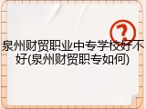 泉州财贸职业中专学校好不好(泉州财贸职专如何)