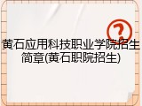 黄石应用科技职业学院招生简章(黄石职院招生)