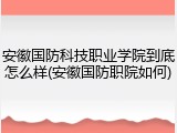 安徽国防科技职业学院到底怎么样(安徽国防职院如何)