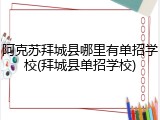 阿克苏拜城县哪里有单招学校(拜城县单招学校)