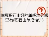 临夏积石山好的单招培训哪里有(积石山单招培训)