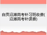 自贡沿滩高考补习班收费(沿滩高考补课费)