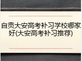 自贡大安高考补习学校哪家好(大安高考补习推荐)
