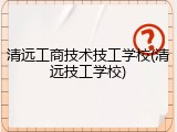 清远工商技术技工学校(清远技工学校)