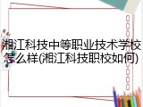 湘江科技中等职业技术学校怎么样(湘江科技职校如何)