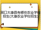 周口太康县有哪些农业学校招生(太康农业学校招生)