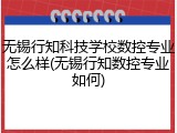 无锡行知科技学校数控专业怎么样(无锡行知数控专业如何)