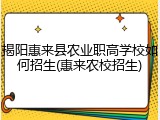 揭阳惠来县农业职高学校如何招生(惠来农校招生)