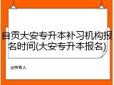 自贡大安专升本补习机构报名时间(大安专升本报名)