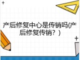 产后修复中心是传销吗(产后修复传销？)