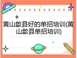 黄山歙县好的单招培训(黄山歙县单招培训)
