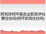 阿克苏柯坪县农业职高学校要住校吗(柯坪农高住校吗)