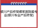 银川产后修复哪家医院最专业(银川专业产后修复)
