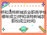 呼和浩特新城农业职高学校哪年成立(呼和浩特新城农职校成立时间)