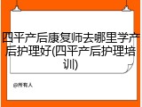 四平产后康复师去哪里学产后护理好(四平产后护理培训)