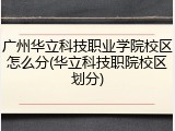 广州华立科技职业学院校区怎么分(华立科技职院校区划分)