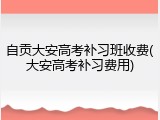 自贡大安高考补习班收费(大安高考补习费用)