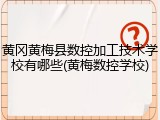 黄冈黄梅县数控加工技术学校有哪些(黄梅数控学校)
