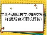 昆明台湘科技学校职校怎么样(昆明台湘职校评价)