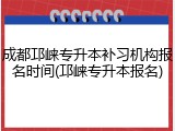 成都邛崃专升本补习机构报名时间(邛崃专升本报名)