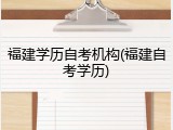 福建学历自考机构(福建自考学历)