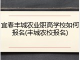 宜春丰城农业职高学校如何报名(丰城农校报名)