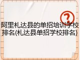 阿里札达县的单招培训学校排名(札达县单招学校排名)