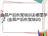 金昌产后恢复培训去哪里学(金昌产后恢复培训)