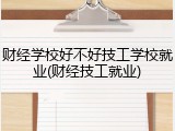 财经学校好不好技工学校就业(财经技工就业)