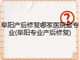 阜阳产后修复哪家医院最专业(阜阳专业产后修复)
