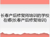 长春产后修复师培训的学校在哪(长春产后修复培训)
