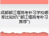 成都都江堰高考补习学校哪家比较好("都江堰高考补习推荐")