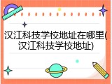 汉江科技学校地址在哪里(汉江科技学校地址)