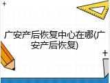 广安产后恢复中心在哪(广安产后恢复)