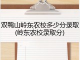 双鸭山岭东农校多少分录取(岭东农校录取分)