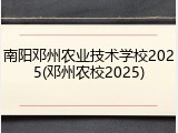 南阳邓州农业技术学校2025(邓州农校2025)