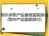 鄂尔多斯产后康复医院排名(鄂市产后医院排行)