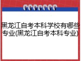 黑龙江自考本科学校有哪些专业(黑龙江自考本科专业)
